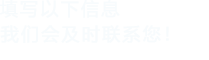 填寫(xiě)以下信息，我們會(huì)在第一時(shí)間聯(lián)系您！